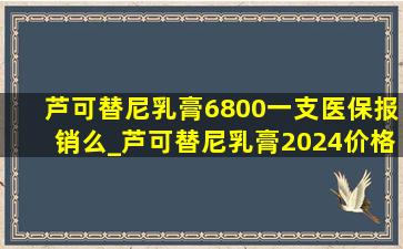 芦可替尼乳膏6800一支医保报销么_芦可替尼乳膏2024价格最新