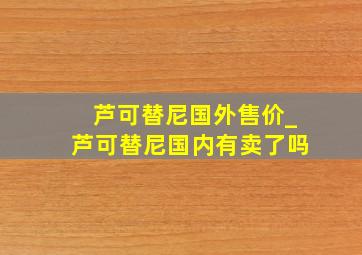 芦可替尼国外售价_芦可替尼国内有卖了吗