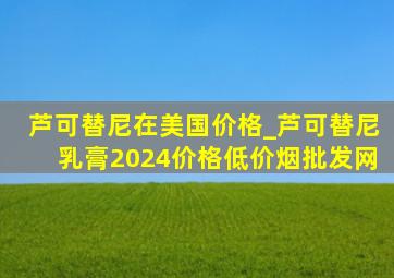 芦可替尼在美国价格_芦可替尼乳膏2024价格(低价烟批发网)