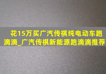 花15万买广汽传祺纯电动车跑滴滴_广汽传祺新能源跑滴滴推荐