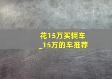 花15万买辆车_15万的车推荐