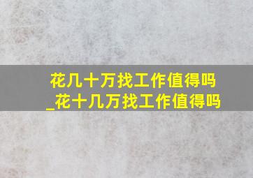 花几十万找工作值得吗_花十几万找工作值得吗