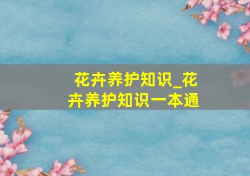 花卉养护知识_花卉养护知识一本通