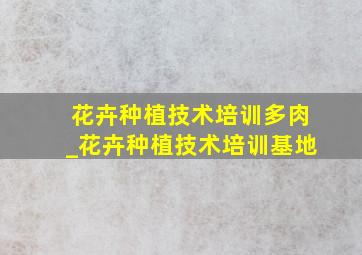 花卉种植技术培训多肉_花卉种植技术培训基地