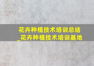 花卉种植技术培训总结_花卉种植技术培训基地