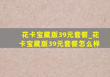 花卡宝藏版39元套餐_花卡宝藏版39元套餐怎么样