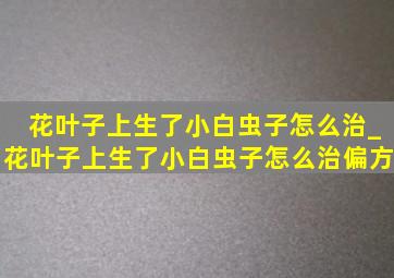 花叶子上生了小白虫子怎么治_花叶子上生了小白虫子怎么治偏方