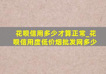 花呗信用多少才算正常_花呗信用度(低价烟批发网)多少