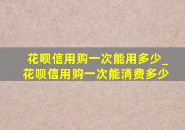 花呗信用购一次能用多少_花呗信用购一次能消费多少