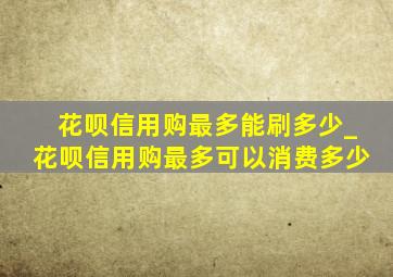 花呗信用购最多能刷多少_花呗信用购最多可以消费多少