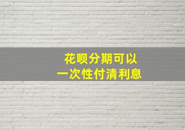 花呗分期可以一次性付清利息