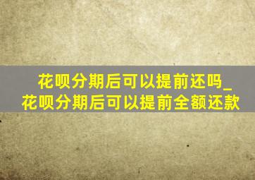 花呗分期后可以提前还吗_花呗分期后可以提前全额还款