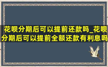 花呗分期后可以提前还款吗_花呗分期后可以提前全额还款有利息吗