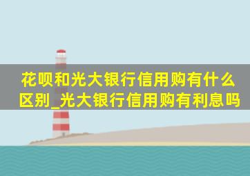 花呗和光大银行信用购有什么区别_光大银行信用购有利息吗