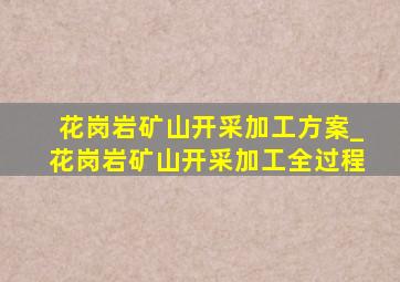 花岗岩矿山开采加工方案_花岗岩矿山开采加工全过程