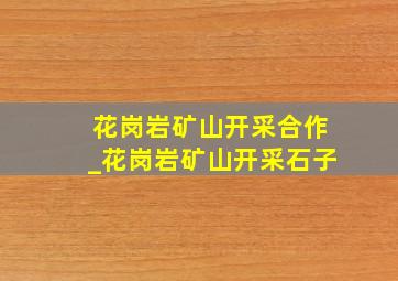 花岗岩矿山开采合作_花岗岩矿山开采石子