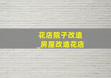 花店院子改造_房屋改造花店