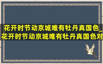 花开时节动京城唯有牡丹真国色_花开时节动京城唯有牡丹真国色对联