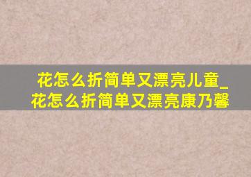 花怎么折简单又漂亮儿童_花怎么折简单又漂亮康乃馨