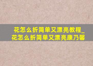 花怎么折简单又漂亮教程_花怎么折简单又漂亮康乃馨