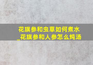 花旗参和虫草如何煮水_花旗参和人参怎么炖汤