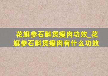 花旗参石斛煲瘦肉功效_花旗参石斛煲瘦肉有什么功效