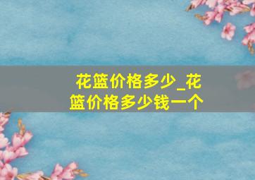 花篮价格多少_花篮价格多少钱一个