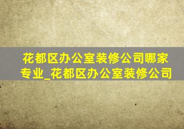 花都区办公室装修公司哪家专业_花都区办公室装修公司