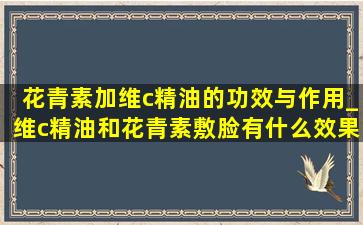 花青素加维c精油的功效与作用_维c精油和花青素敷脸有什么效果