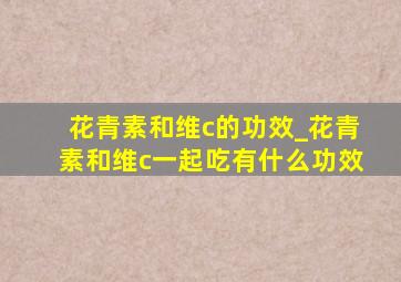 花青素和维c的功效_花青素和维c一起吃有什么功效