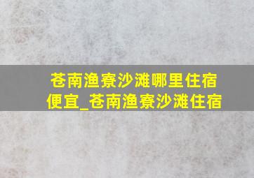 苍南渔寮沙滩哪里住宿便宜_苍南渔寮沙滩住宿