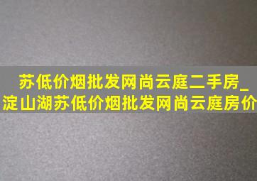 苏(低价烟批发网)尚云庭二手房_淀山湖苏(低价烟批发网)尚云庭房价