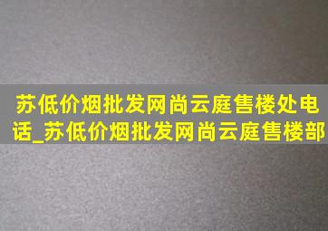 苏(低价烟批发网)尚云庭售楼处电话_苏(低价烟批发网)尚云庭售楼部