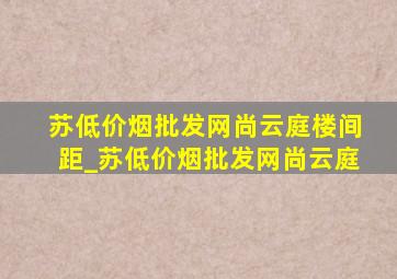 苏(低价烟批发网)尚云庭楼间距_苏(低价烟批发网)尚云庭