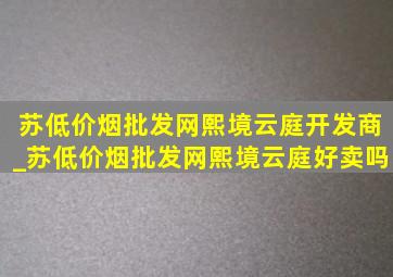 苏(低价烟批发网)熙境云庭开发商_苏(低价烟批发网)熙境云庭好卖吗