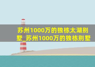 苏州1000万的独栋太湖别墅_苏州1000万的独栋别墅