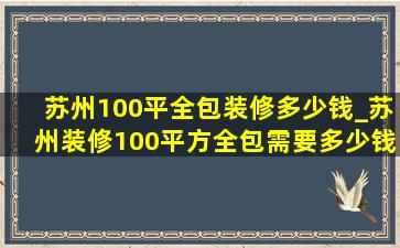 苏州100平全包装修多少钱_苏州装修100平方全包需要多少钱