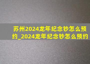 苏州2024龙年纪念钞怎么预约_2024龙年纪念钞怎么预约