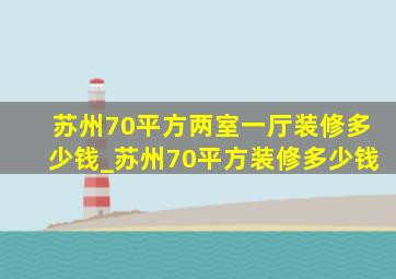 苏州70平方两室一厅装修多少钱_苏州70平方装修多少钱