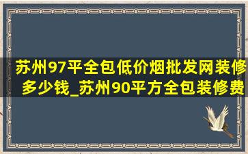 苏州97平全包(低价烟批发网)装修多少钱_苏州90平方全包装修费用明细