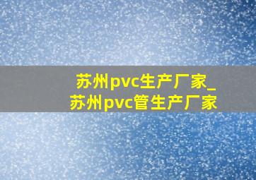 苏州pvc生产厂家_苏州pvc管生产厂家