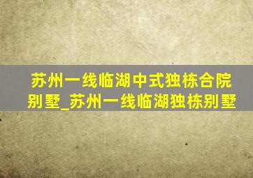 苏州一线临湖中式独栋合院别墅_苏州一线临湖独栋别墅