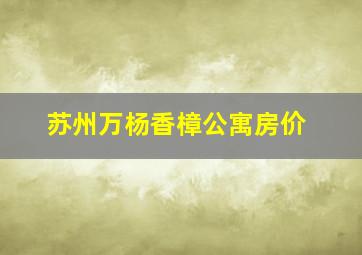 苏州万杨香樟公寓房价