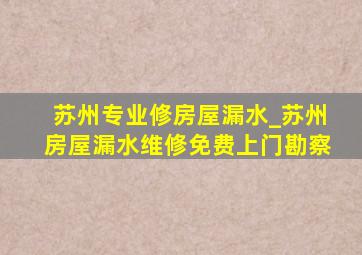 苏州专业修房屋漏水_苏州房屋漏水维修免费上门勘察