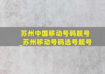 苏州中国移动号码靓号_苏州移动号码选号靓号