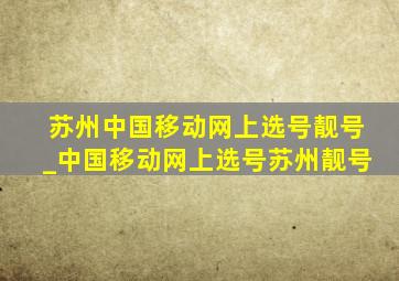 苏州中国移动网上选号靓号_中国移动网上选号苏州靓号