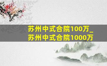 苏州中式合院100万_苏州中式合院1000万