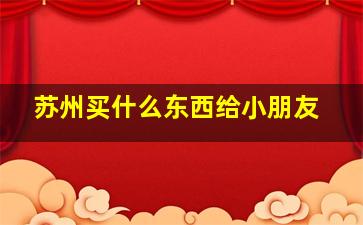 苏州买什么东西给小朋友