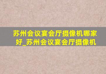 苏州会议宴会厅摄像机哪家好_苏州会议宴会厅摄像机