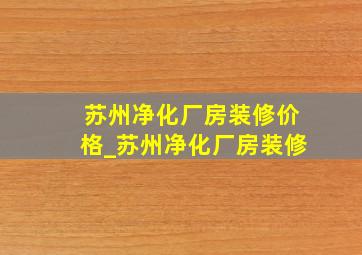 苏州净化厂房装修价格_苏州净化厂房装修